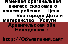 Именная оригинальная книгасо сказками о вашем ребенке  › Цена ­ 1 500 - Все города Дети и материнство » Услуги   . Архангельская обл.,Новодвинск г.